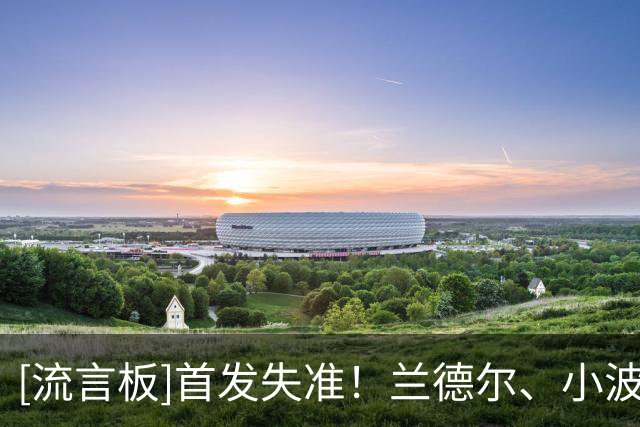[流言板]首发失准！兰德尔、小波特、杰明上半场合计19投仅3中